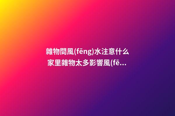 雜物間風(fēng)水注意什么 家里雜物太多影響風(fēng)水